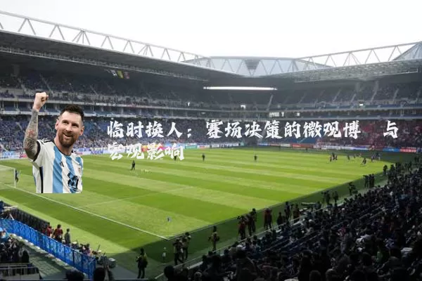 临时换人:赛场决策的微观博弈与宏观影响