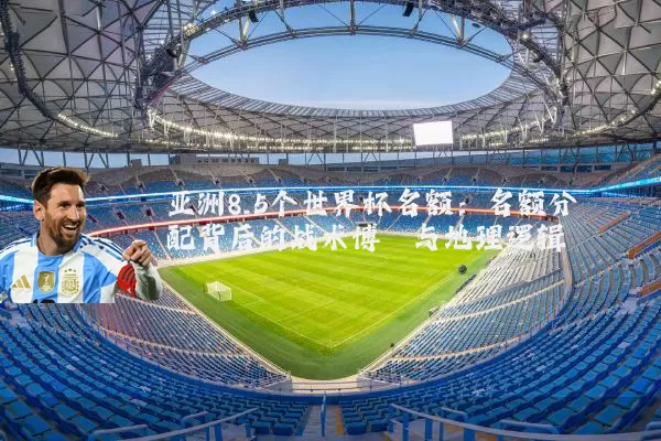 亚洲8.5个世界杯名额:名额分配背后的战术博弈与地理逻辑