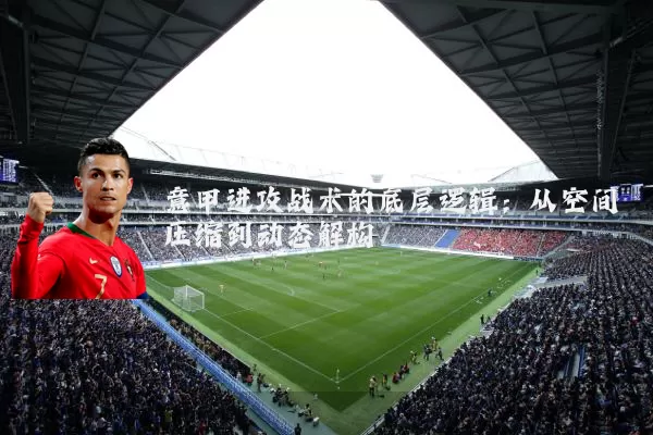 意甲进攻战术的底层逻辑:从空间压缩到动态解构