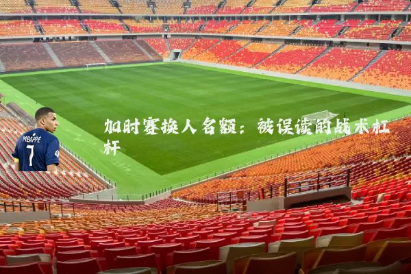 加时赛换人名额：被误读的战术杠杆