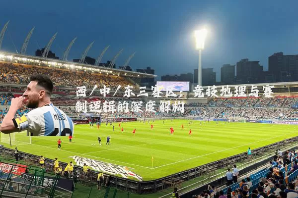 西/中/东三赛区:竞技地理与赛制逻辑的深度解构