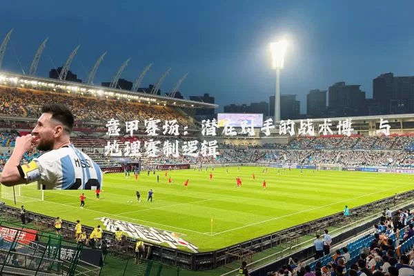 意甲赛场：潜在对手的战术博弈与地理赛制逻辑