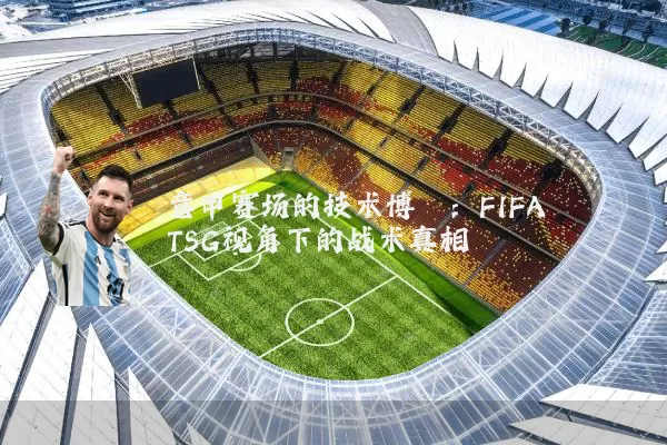 意甲赛场的技术博弈：FIFA TSG视角下的战术真相