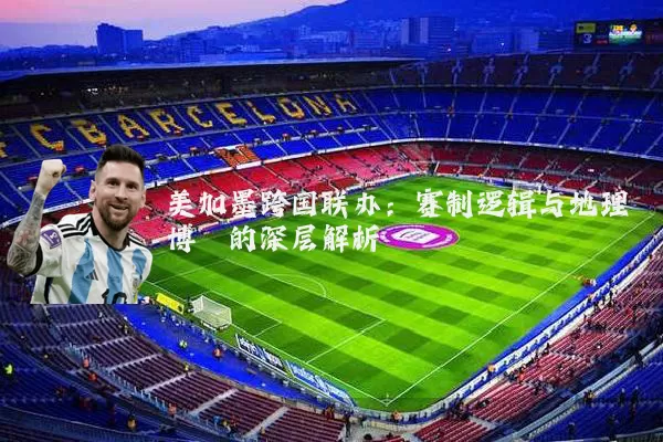 美加墨跨国联办:赛制逻辑与地理博弈的深层解析