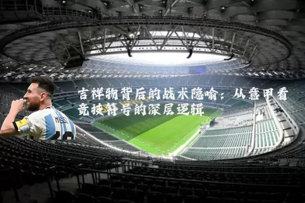 吉祥物背后的战术隐喻:从意甲看竞技符号的深层逻辑