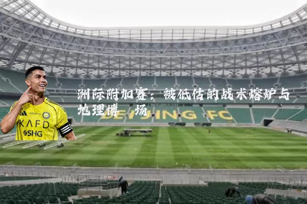 洲际附加赛：被低估的战术熔炉与地理博弈场
